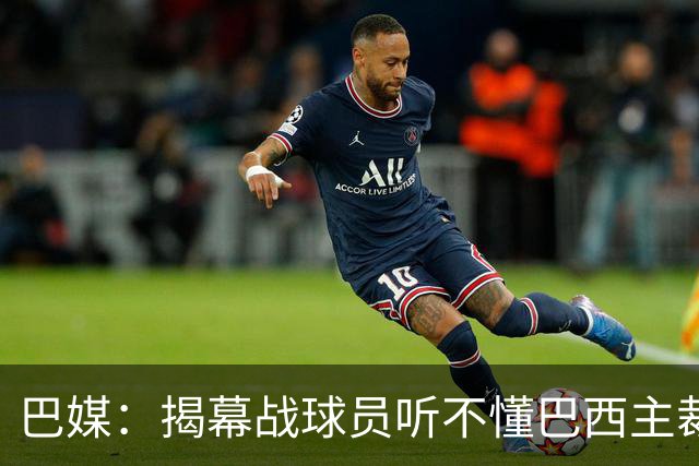 巴媒：揭幕战球员听不懂巴西主裁的散装英语，逗笑巴西球迷