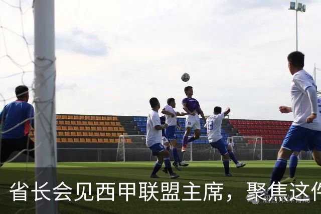 省长会见西甲联盟主席，聚焦这件大事