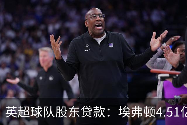英超球队股东贷款：埃弗顿4.51亿镑 枪手2.59亿镑